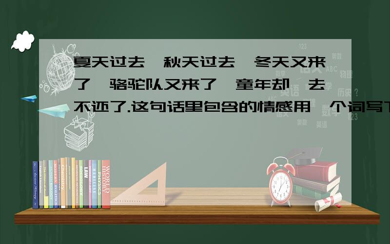 夏天过去,秋天过去,冬天又来了,骆驼队又来了,童年却一去不还了.这句话里包含的情感用一个词写下来