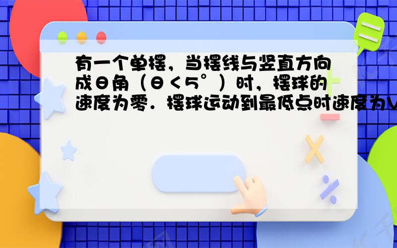 有一个单摆，当摆线与竖直方向成θ角（θ＜5°）时，摆球的速度为零．摆球运动到最低点时速度为V，