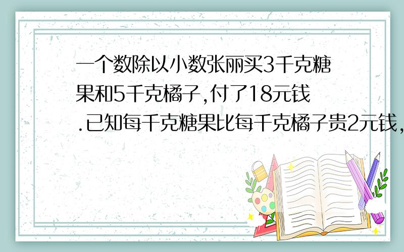 一个数除以小数张丽买3千克糖果和5千克橘子,付了18元钱.已知每千克糖果比每千克橘子贵2元钱,每千克糖果和橘子各多少元?