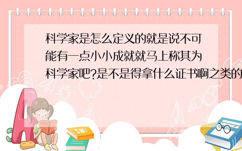 科学家是怎么定义的就是说不可能有一点小小成就就马上称其为科学家吧?是不是得拿什么证书啊之类的?科学家 是与不是 的界限是