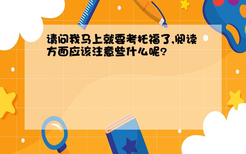 请问我马上就要考托福了,阅读方面应该注意些什么呢?