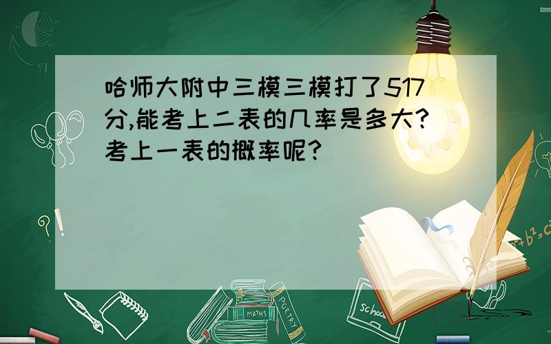 哈师大附中三模三模打了517分,能考上二表的几率是多大?考上一表的概率呢?