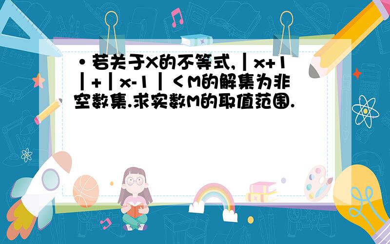 ·若关于X的不等式,｜x+1｜+｜x-1｜＜M的解集为非空数集.求实数M的取值范围.