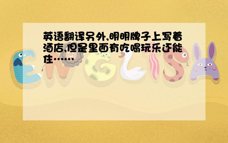 英语翻译另外,明明牌子上写着酒店,但是里面有吃喝玩乐还能住……