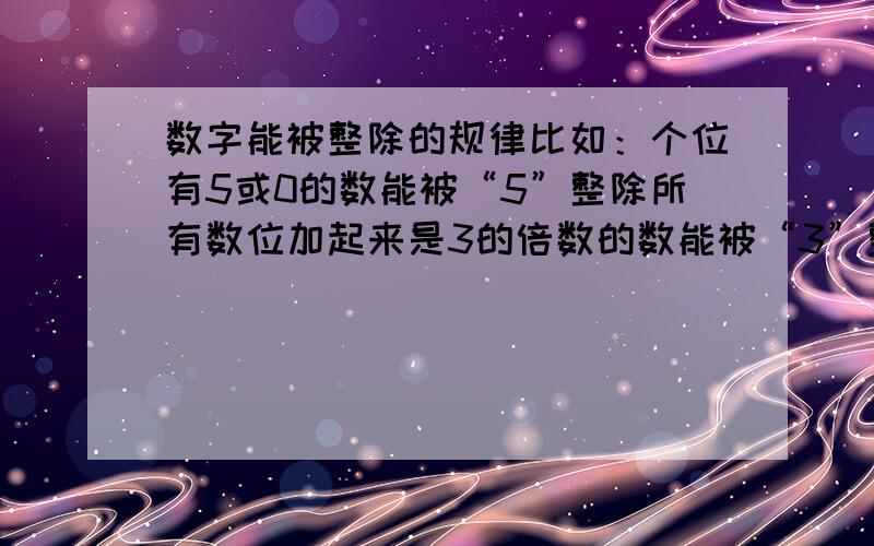 数字能被整除的规律比如：个位有5或0的数能被“5”整除所有数位加起来是3的倍数的数能被“3”整除（请问各位,还有其它1—