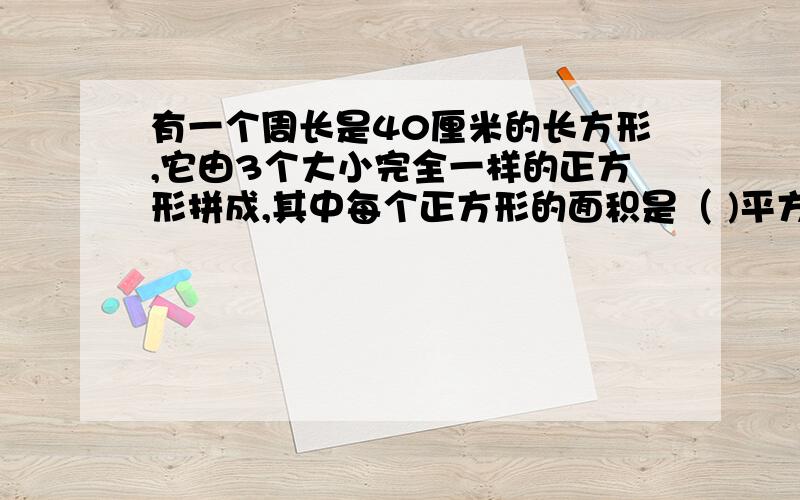 有一个周长是40厘米的长方形,它由3个大小完全一样的正方形拼成,其中每个正方形的面积是（ )平方厘米.