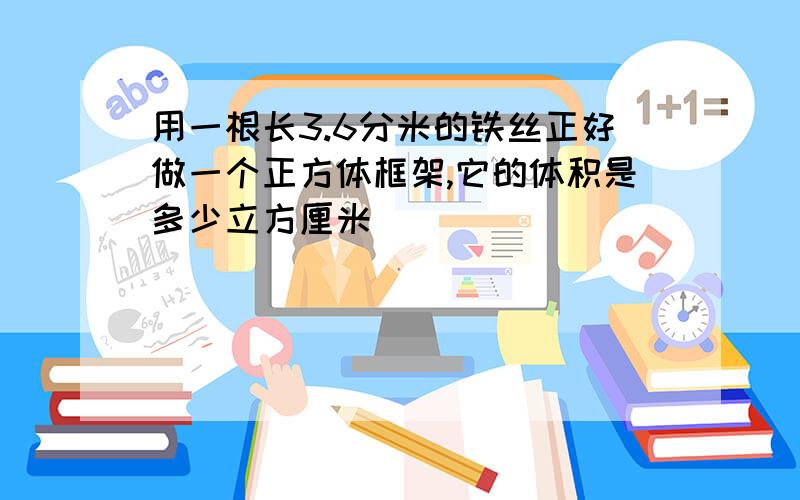 用一根长3.6分米的铁丝正好做一个正方体框架,它的体积是多少立方厘米