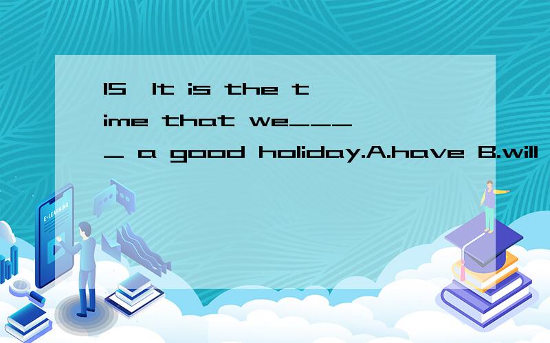 15,It is the time that we____ a good holiday.A.have B.will h