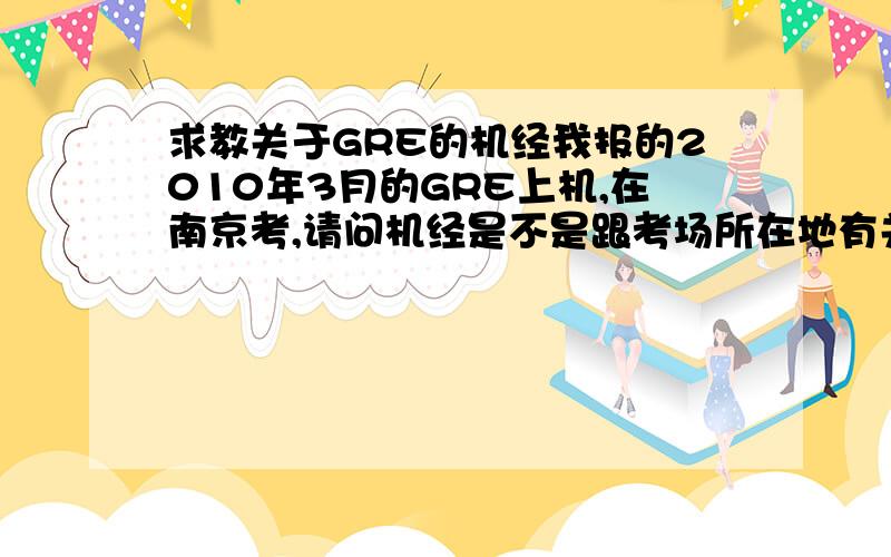 求教关于GRE的机经我报的2010年3月的GRE上机,在南京考,请问机经是不是跟考场所在地有关?是不是应该报3月底的呢?