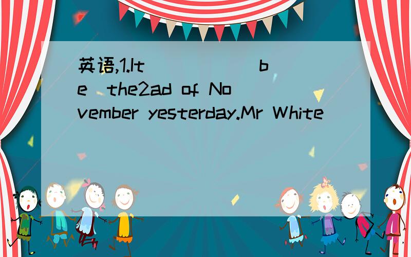 英语,1.It_____(be)the2ad of November yesterday.Mr White _____