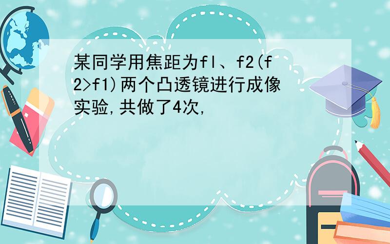 某同学用焦距为fl、f2(f2>f1)两个凸透镜进行成像实验,共做了4次,