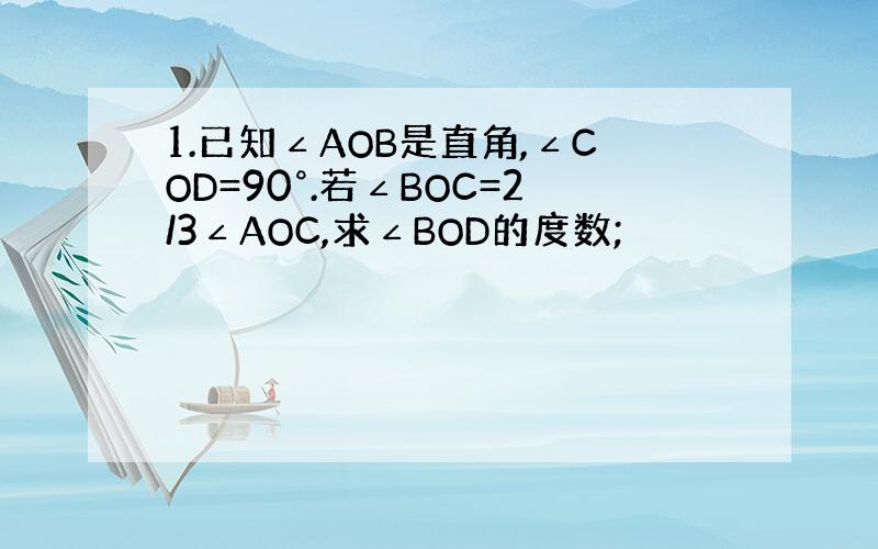 1.已知∠AOB是直角,∠COD=90°.若∠BOC=2/3∠AOC,求∠BOD的度数;