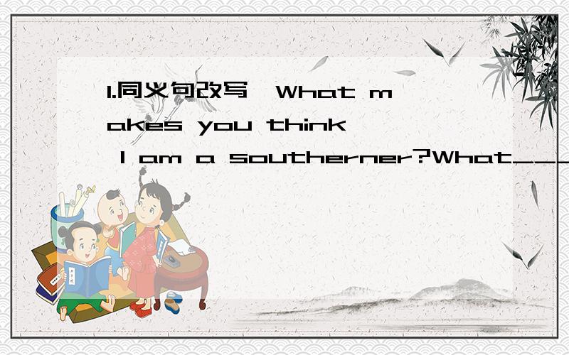 1.同义句改写,What makes you think l am a southerner?What____ ____