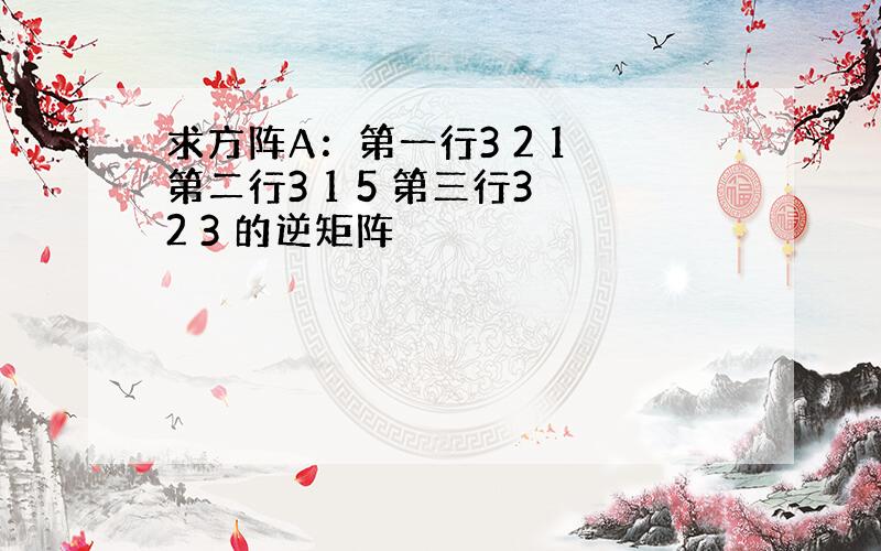 求方阵A：第一行3 2 1 第二行3 1 5 第三行3 2 3 的逆矩阵