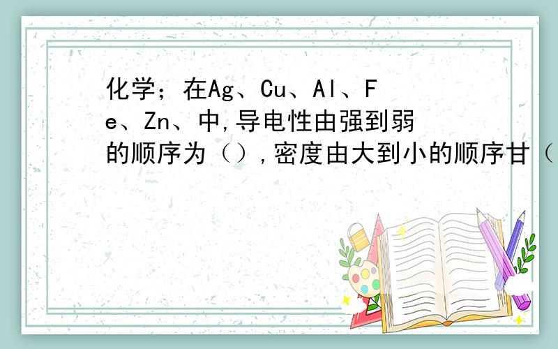 化学；在Ag、Cu、Al、Fe、Zn、中,导电性由强到弱的顺序为（）,密度由大到小的顺序甘（）.