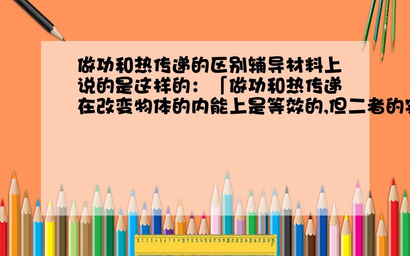 做功和热传递的区别辅导材料上说的是这样的：「做功和热传递在改变物体的内能上是等效的,但二者的实质是不同的,热传递的实质是