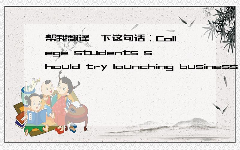 帮我翻译一下这句话：College students should try launching business bef