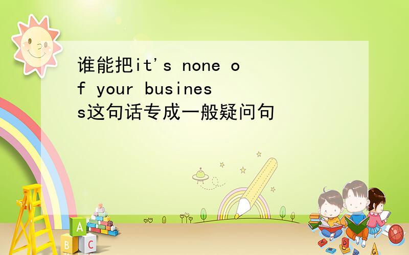 谁能把it's none of your business这句话专成一般疑问句