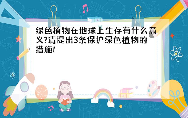 绿色植物在地球上生存有什么意义?请提出3条保护绿色植物的措施!