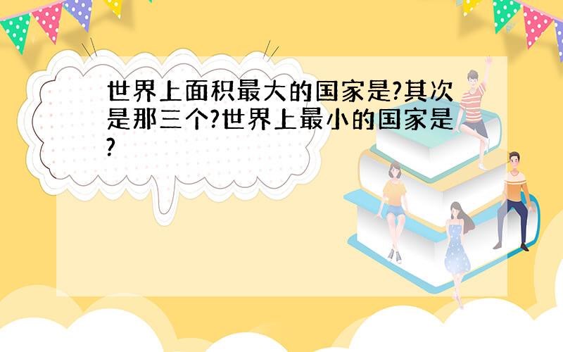 世界上面积最大的国家是?其次是那三个?世界上最小的国家是?