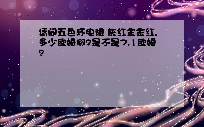 请问五色环电阻 灰红金金红,多少欧姆啊?是不是7.1欧姆?