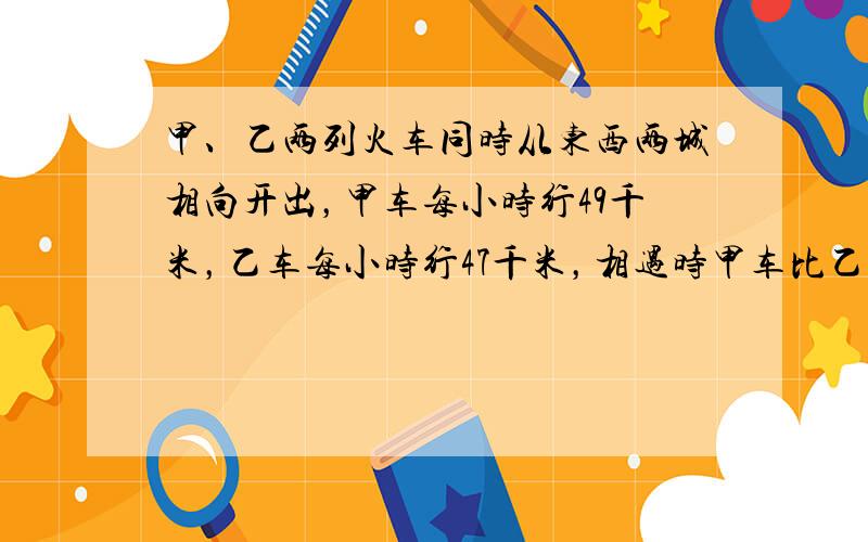 甲、乙两列火车同时从东西两城相向开出，甲车每小时行49千米，乙车每小时行47千米，相遇时甲车比乙车多行36千米．求两城之