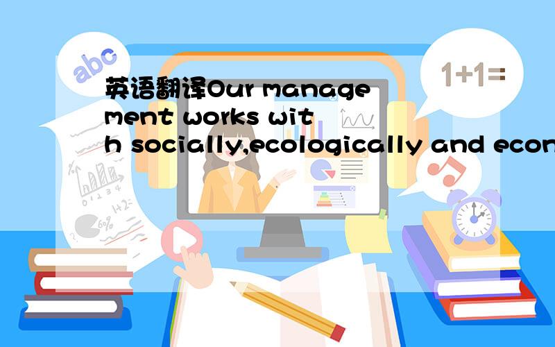 英语翻译Our management works with socially,ecologically and econ