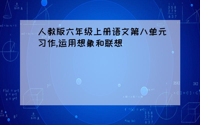 人教版六年级上册语文第八单元习作,运用想象和联想