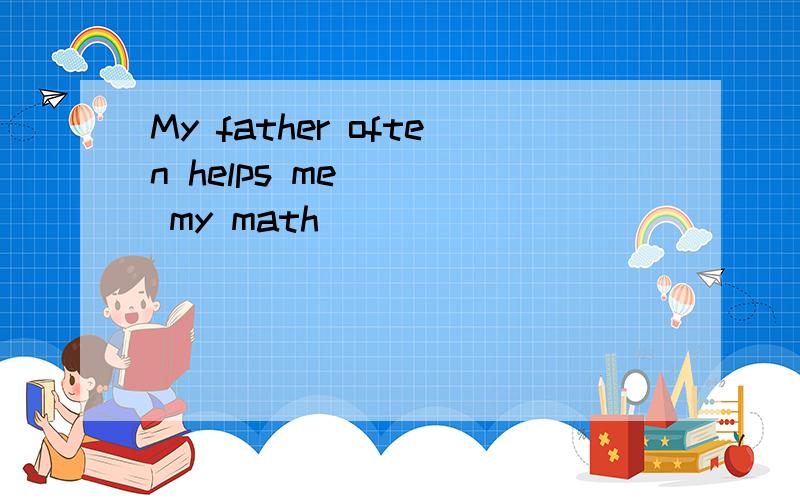 My father often helps me ___ my math