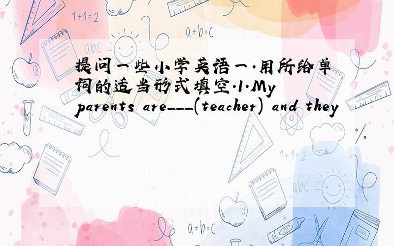 提问一些小学英语一.用所给单词的适当形式填空.1.My parents are___(teacher) and they