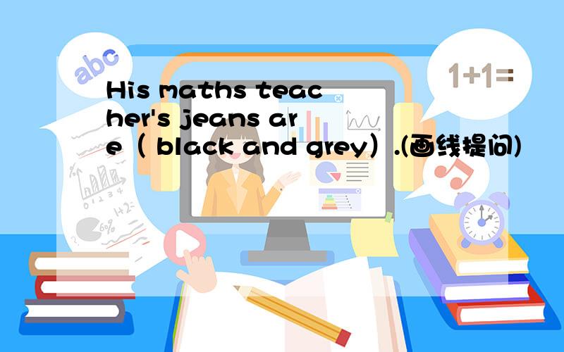 His maths teacher's jeans are（ black and grey）.(画线提问)