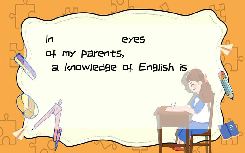 In _____ eyes of my parents, a knowledge of English is _____