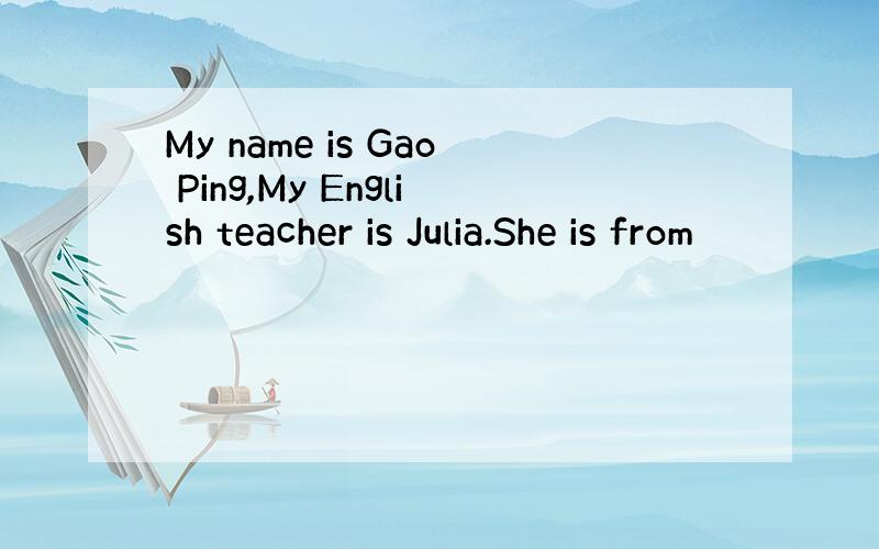 My name is Gao Ping,My English teacher is Julia.She is from