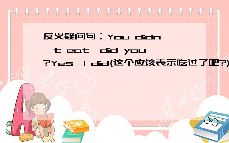 反义疑问句；You didn't eat,did you?Yes,I did(这个应该表示吃过了吧?)No,I didn