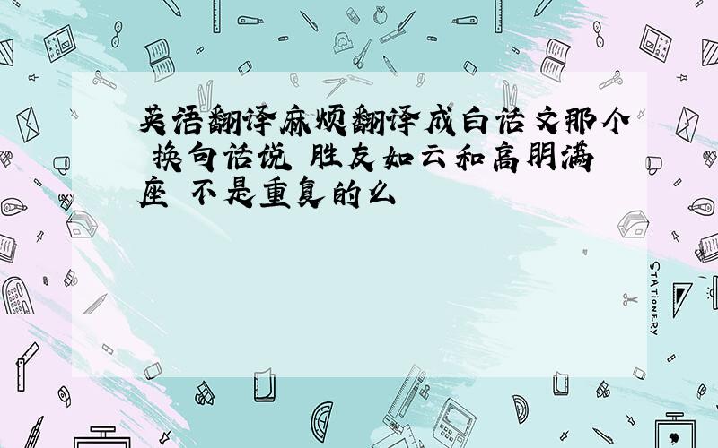 英语翻译麻烦翻译成白话文那个 换句话说 胜友如云和高朋满座 不是重复的么