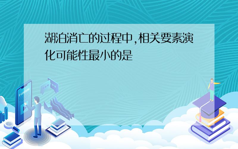 湖泊消亡的过程中,相关要素演化可能性最小的是