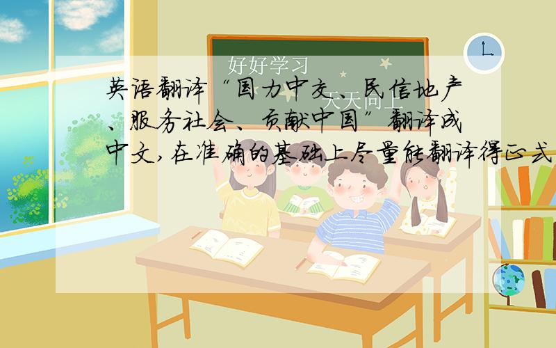 英语翻译“国力中交、民信地产、服务社会、贡献中国”翻译成中文,在准确的基础上尽量能翻译得正式一点,像口号一样.中交地产是