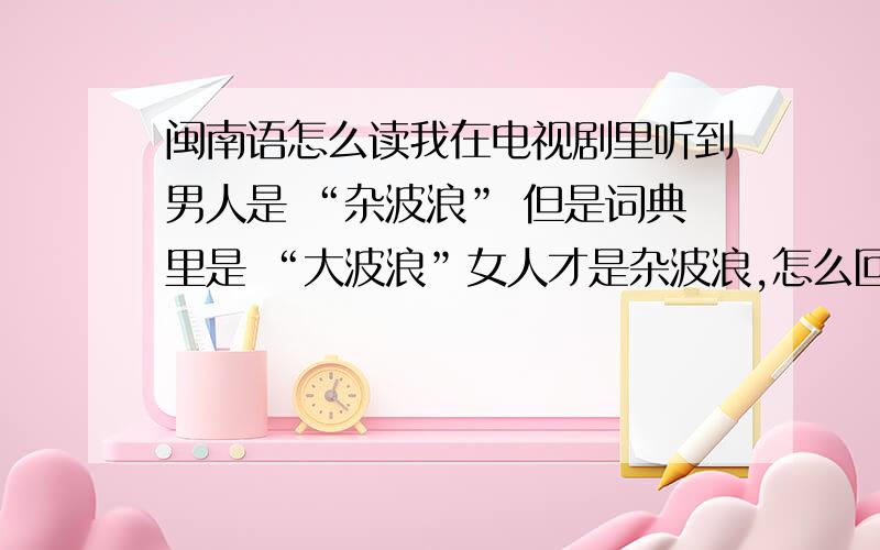 闽南语怎么读我在电视剧里听到男人是 “杂波浪” 但是词典里是 “大波浪”女人才是杂波浪,怎么回事 是不是他读得不标准还有