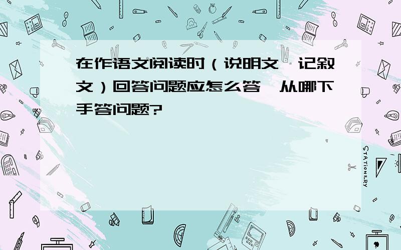 在作语文阅读时（说明文,记叙文）回答问题应怎么答,从哪下手答问题?