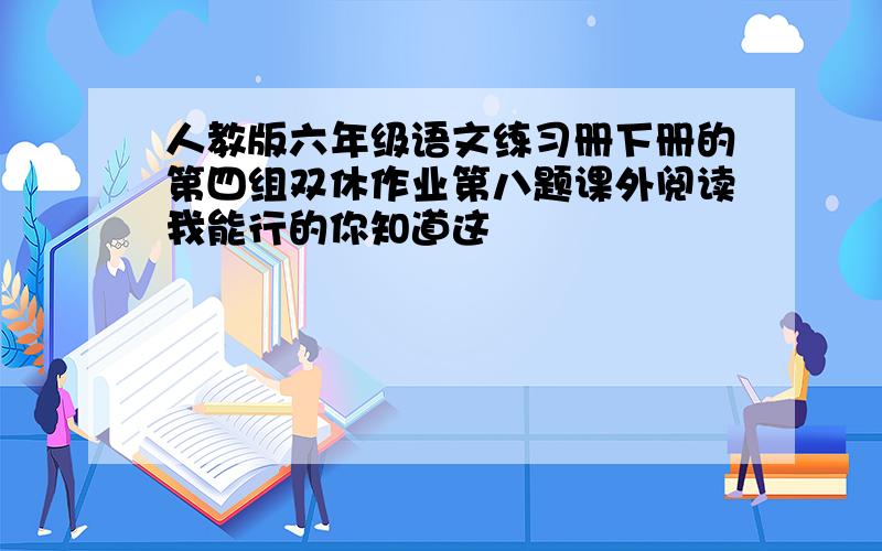 人教版六年级语文练习册下册的第四组双休作业第八题课外阅读我能行的你知道这