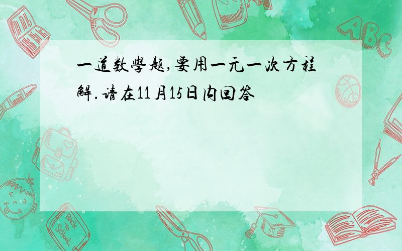 一道数学题,要用一元一次方程解.请在11月15日内回答