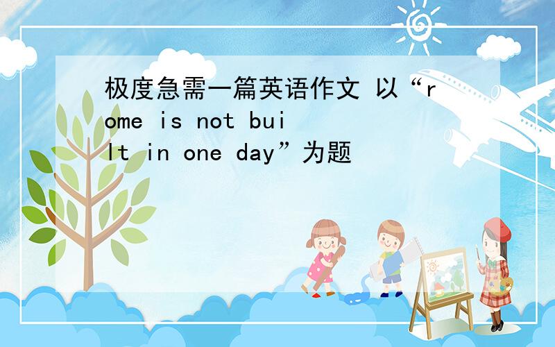 极度急需一篇英语作文 以“rome is not built in one day”为题