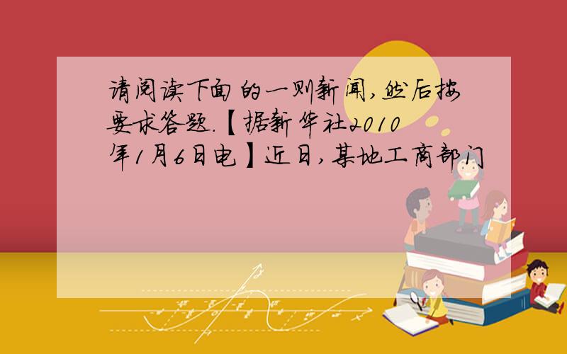 请阅读下面的一则新闻,然后按要求答题.【据新华社2010年1月6日电】近日,某地工商部门