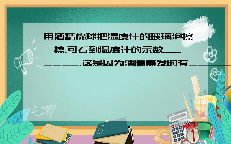 用酒精棉球把温度计的玻璃泡擦一擦，可看到温度计的示数______，这是因为酒精蒸发时有______作用．