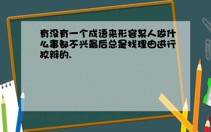 有没有一个成语来形容某人做什么事都不兴最后总是找理由进行狡辩的.