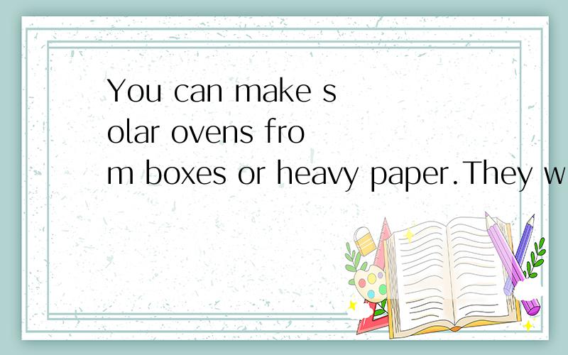 You can make solar ovens from boxes or heavy paper.They will