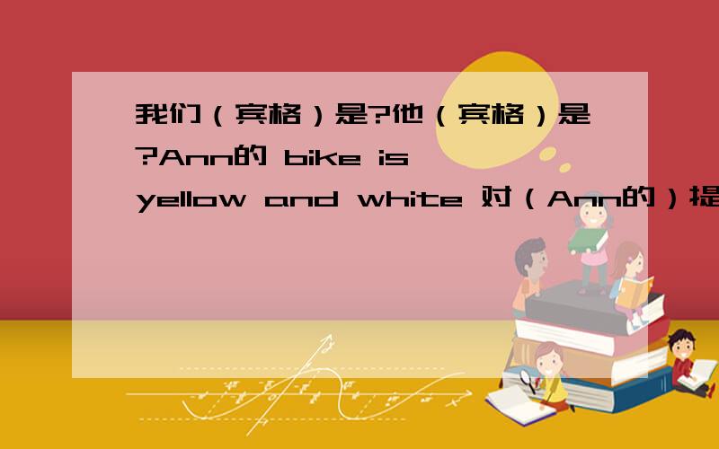 我们（宾格）是?他（宾格）是?Ann的 bike is yellow and white 对（Ann的）提问