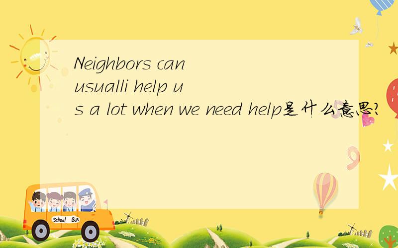 Neighbors can usualli help us a lot when we need help是什么意思?