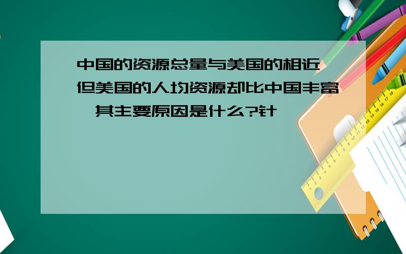 中国的资源总量与美国的相近,但美国的人均资源却比中国丰富,其主要原因是什么?针