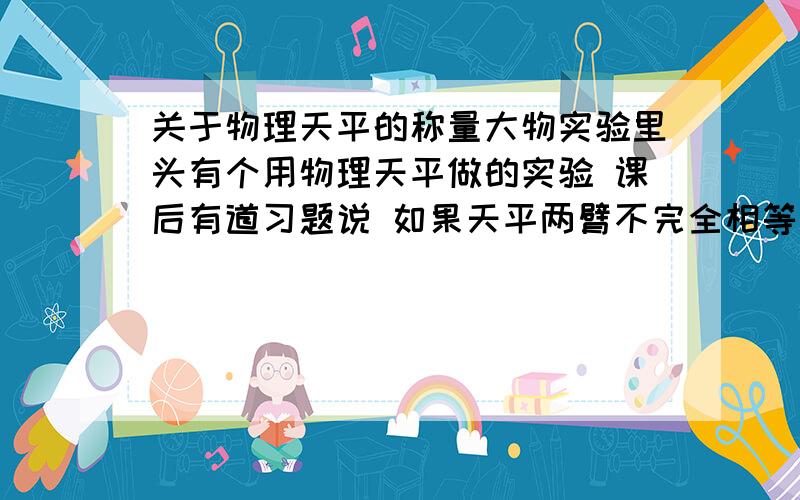 关于物理天平的称量大物实验里头有个用物理天平做的实验 课后有道习题说 如果天平两臂不完全相等 应如何称量物体,的质量 才